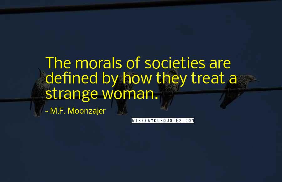 M.F. Moonzajer Quotes: The morals of societies are defined by how they treat a strange woman.