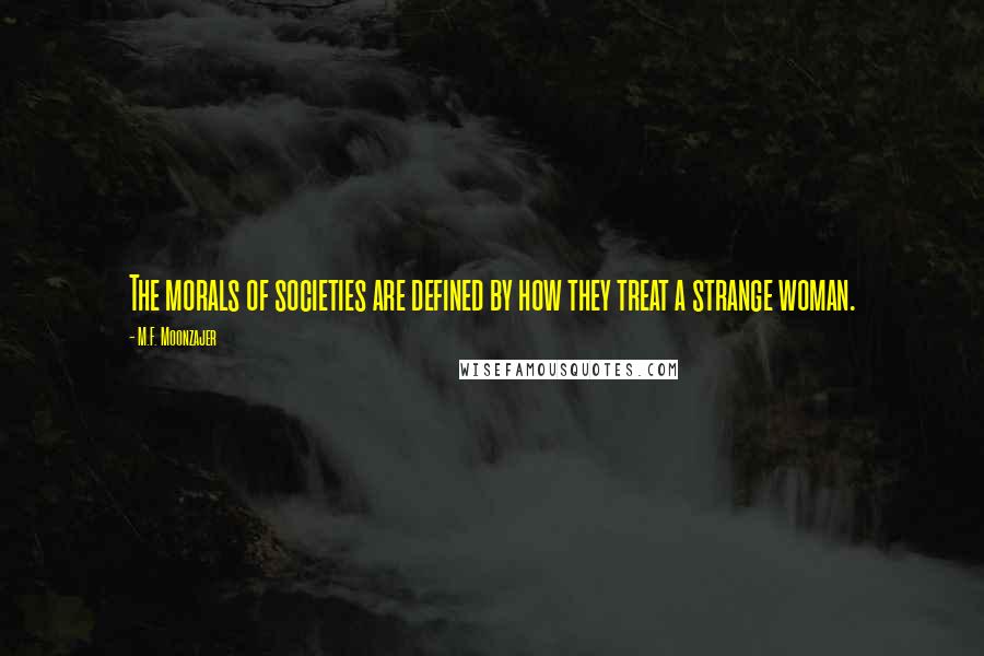 M.F. Moonzajer Quotes: The morals of societies are defined by how they treat a strange woman.