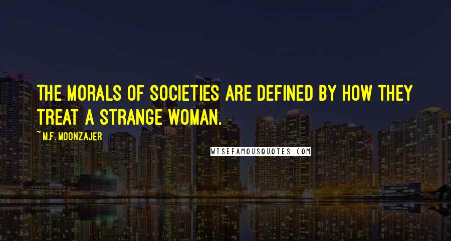 M.F. Moonzajer Quotes: The morals of societies are defined by how they treat a strange woman.