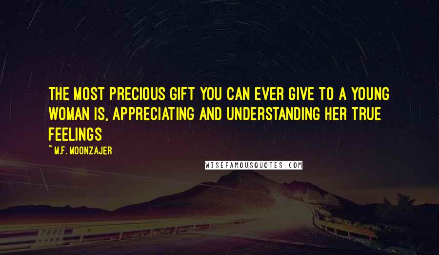 M.F. Moonzajer Quotes: The most precious gift you can ever give to a young woman is, appreciating and understanding her true feelings