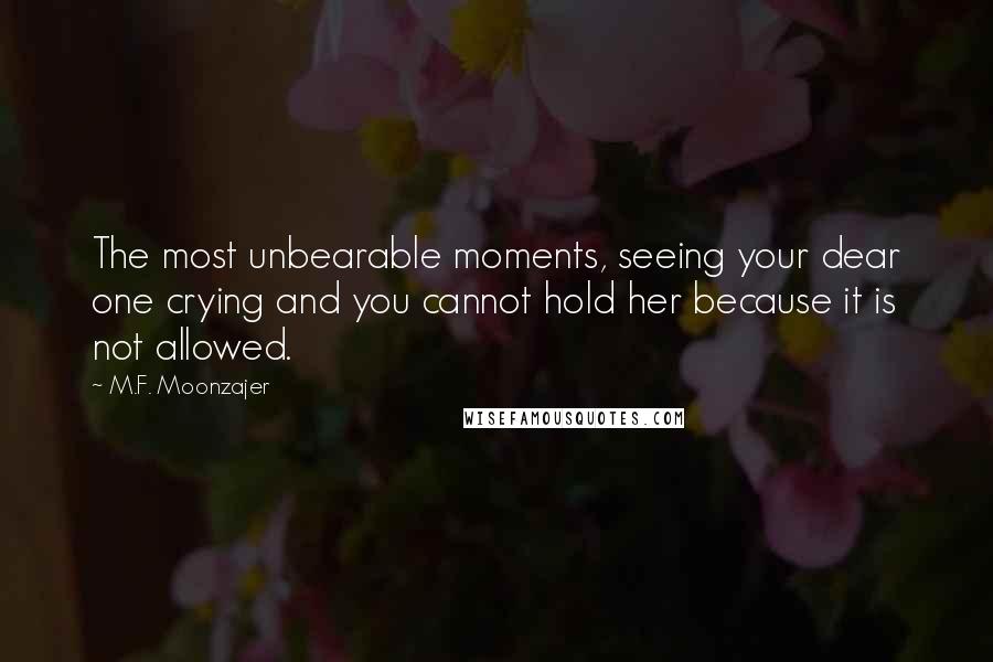 M.F. Moonzajer Quotes: The most unbearable moments, seeing your dear one crying and you cannot hold her because it is not allowed.