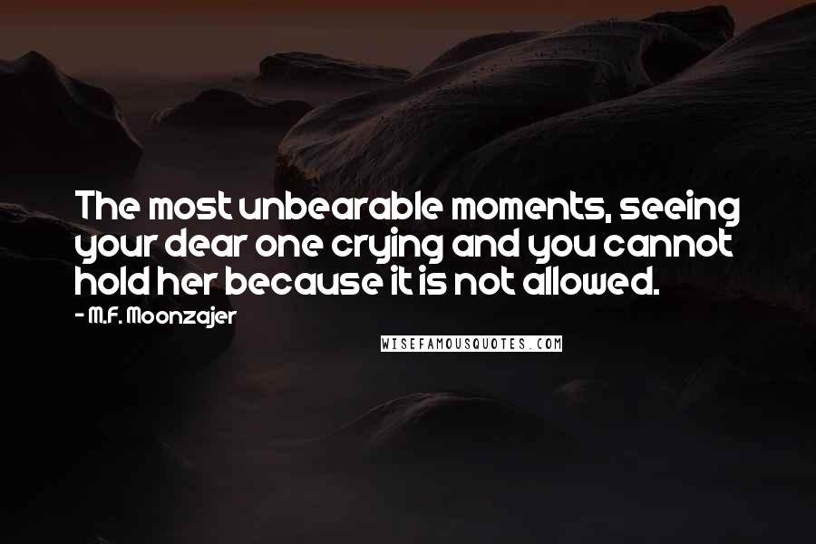 M.F. Moonzajer Quotes: The most unbearable moments, seeing your dear one crying and you cannot hold her because it is not allowed.