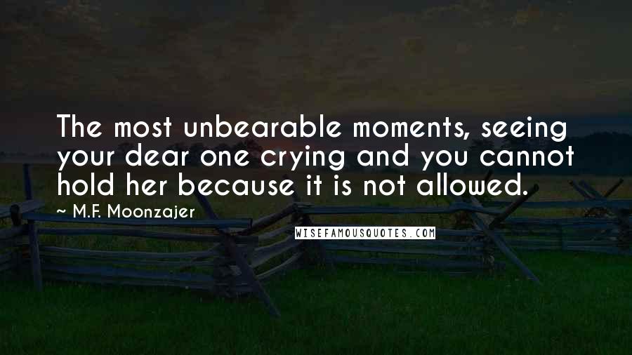 M.F. Moonzajer Quotes: The most unbearable moments, seeing your dear one crying and you cannot hold her because it is not allowed.