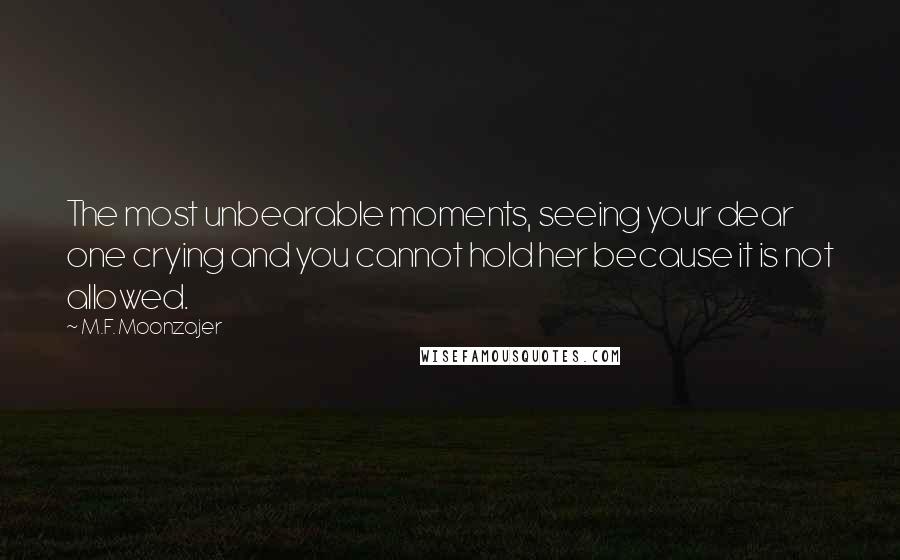 M.F. Moonzajer Quotes: The most unbearable moments, seeing your dear one crying and you cannot hold her because it is not allowed.