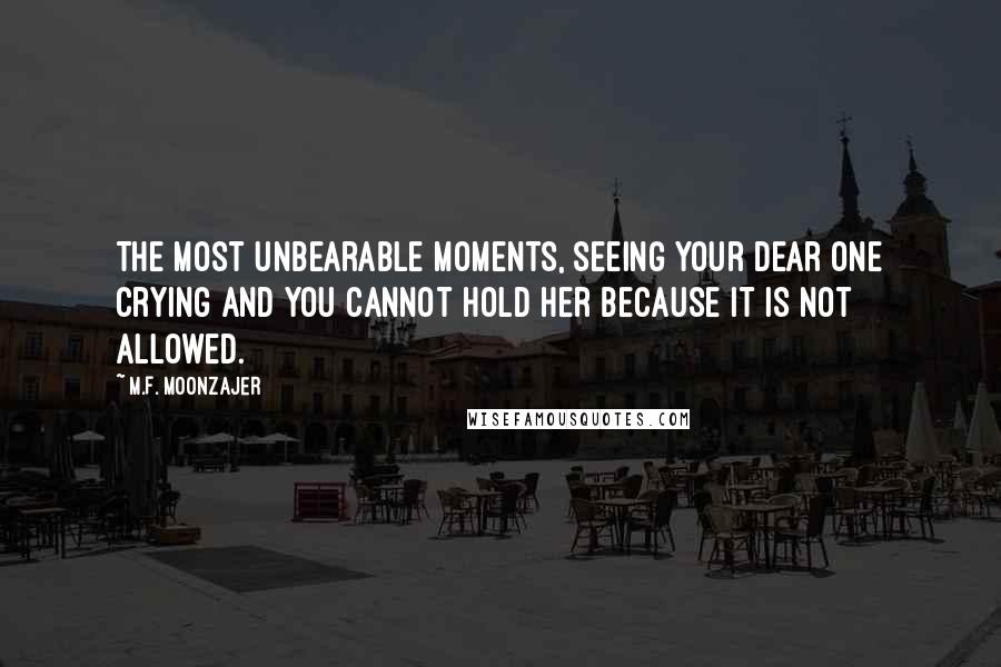 M.F. Moonzajer Quotes: The most unbearable moments, seeing your dear one crying and you cannot hold her because it is not allowed.