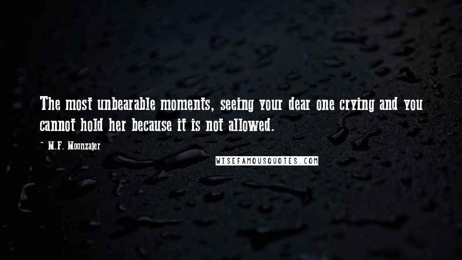 M.F. Moonzajer Quotes: The most unbearable moments, seeing your dear one crying and you cannot hold her because it is not allowed.