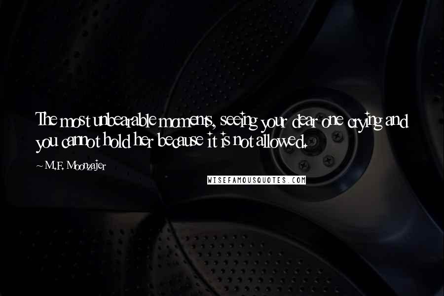 M.F. Moonzajer Quotes: The most unbearable moments, seeing your dear one crying and you cannot hold her because it is not allowed.