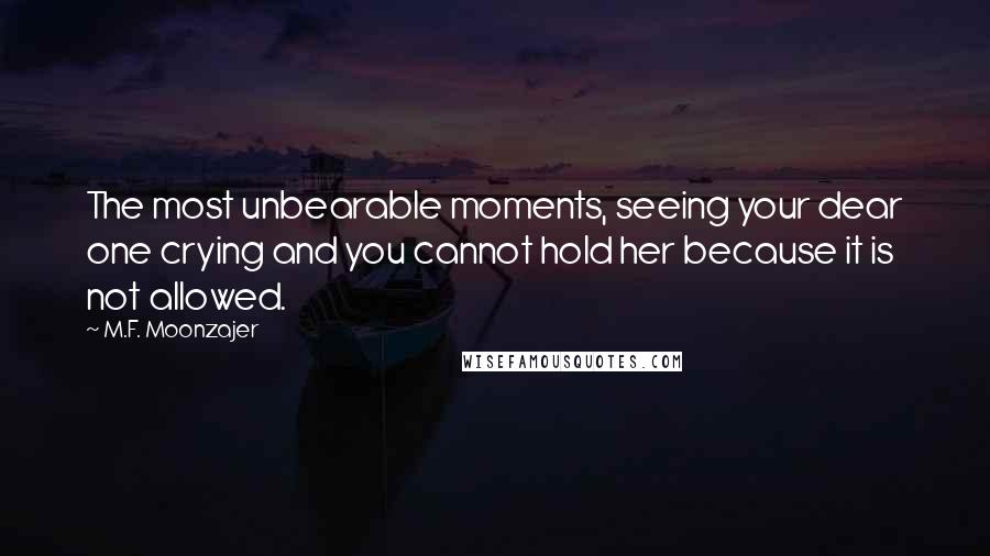 M.F. Moonzajer Quotes: The most unbearable moments, seeing your dear one crying and you cannot hold her because it is not allowed.