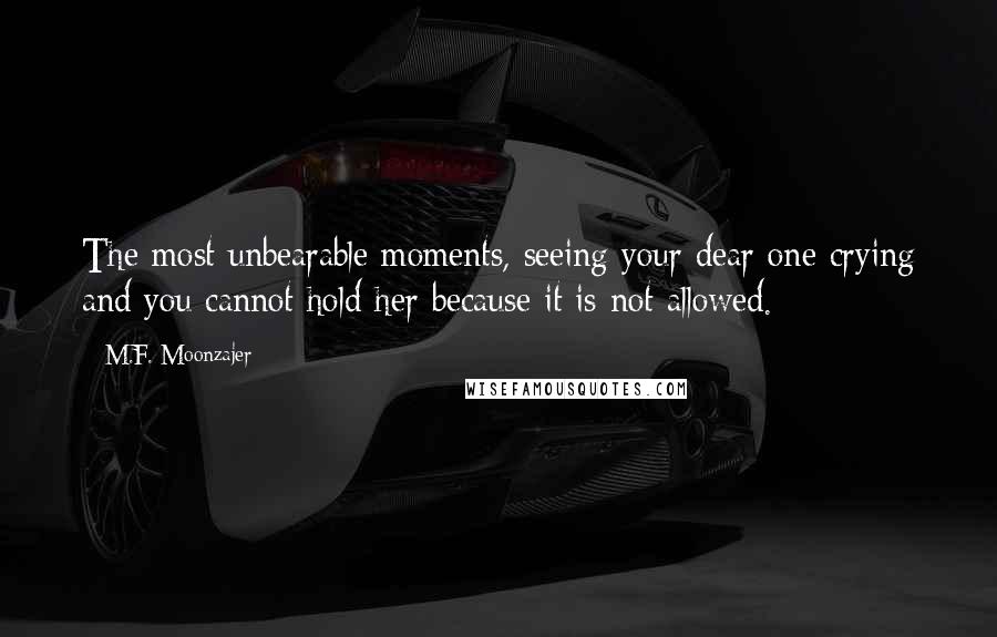 M.F. Moonzajer Quotes: The most unbearable moments, seeing your dear one crying and you cannot hold her because it is not allowed.