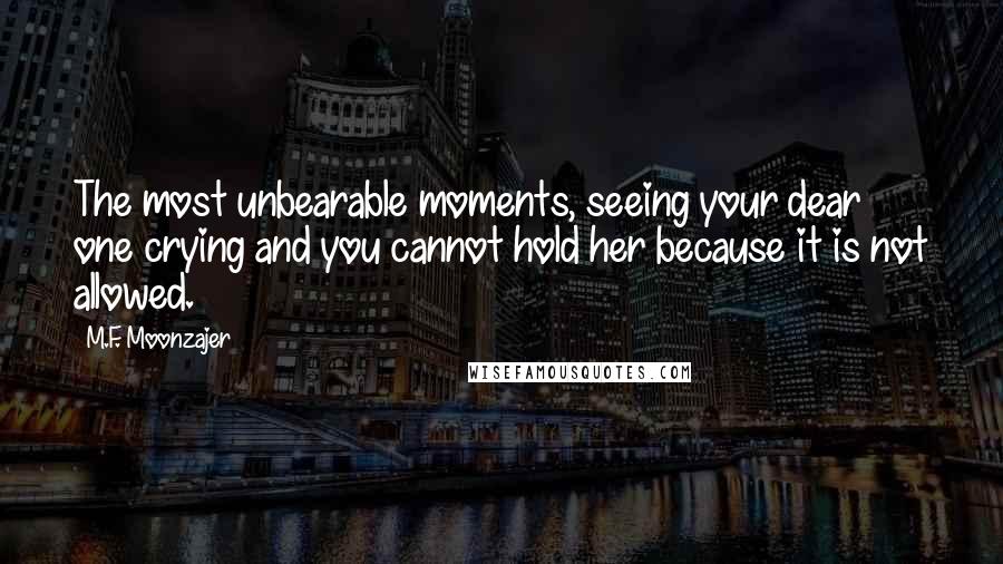 M.F. Moonzajer Quotes: The most unbearable moments, seeing your dear one crying and you cannot hold her because it is not allowed.