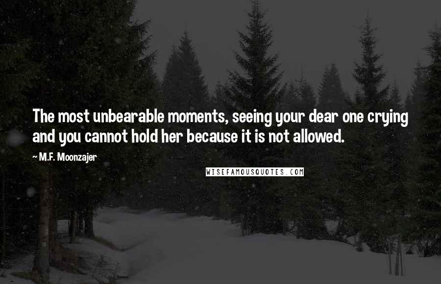 M.F. Moonzajer Quotes: The most unbearable moments, seeing your dear one crying and you cannot hold her because it is not allowed.