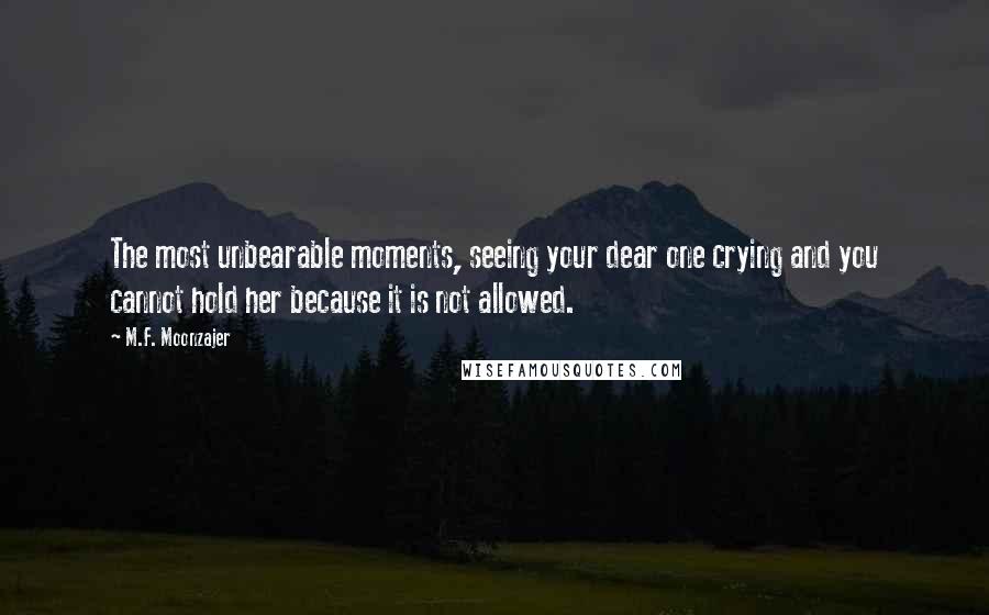 M.F. Moonzajer Quotes: The most unbearable moments, seeing your dear one crying and you cannot hold her because it is not allowed.