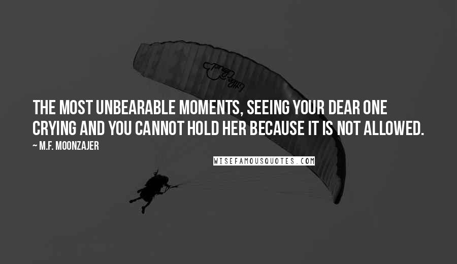 M.F. Moonzajer Quotes: The most unbearable moments, seeing your dear one crying and you cannot hold her because it is not allowed.