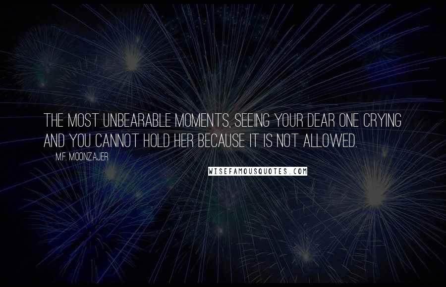 M.F. Moonzajer Quotes: The most unbearable moments, seeing your dear one crying and you cannot hold her because it is not allowed.