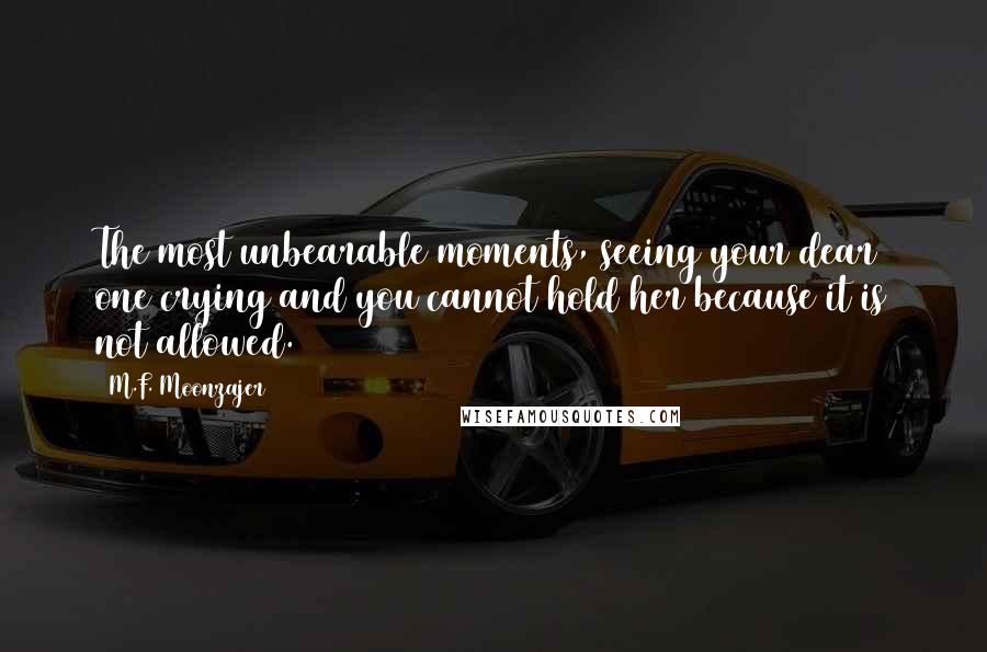 M.F. Moonzajer Quotes: The most unbearable moments, seeing your dear one crying and you cannot hold her because it is not allowed.