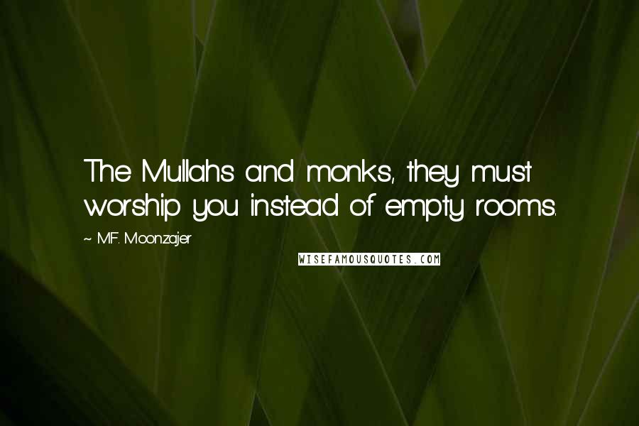 M.F. Moonzajer Quotes: The Mullahs and monks, they must worship you instead of empty rooms.