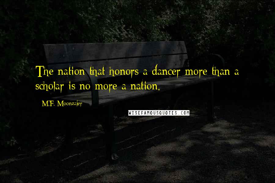 M.F. Moonzajer Quotes: The nation that honors a dancer more than a scholar is no more a nation.