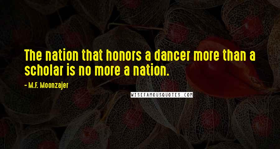 M.F. Moonzajer Quotes: The nation that honors a dancer more than a scholar is no more a nation.