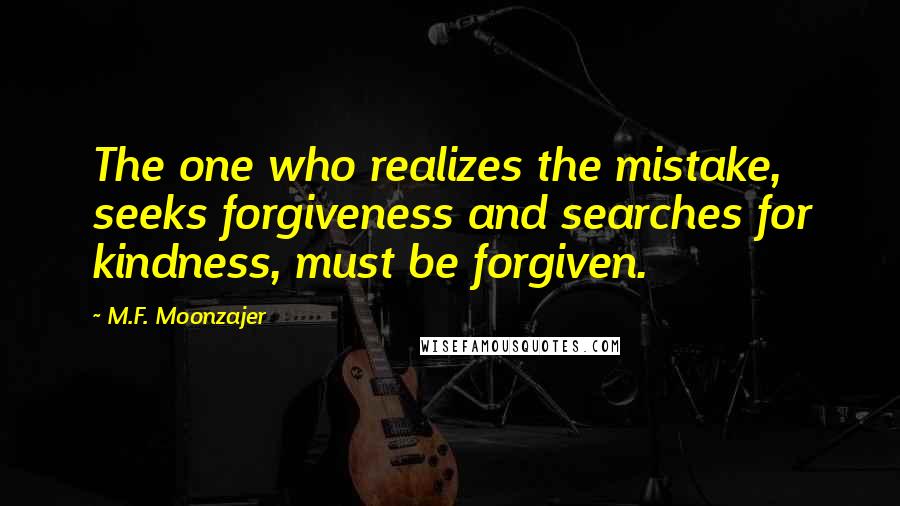 M.F. Moonzajer Quotes: The one who realizes the mistake, seeks forgiveness and searches for kindness, must be forgiven.