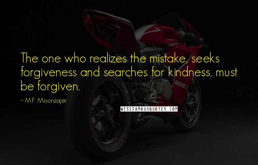 M.F. Moonzajer Quotes: The one who realizes the mistake, seeks forgiveness and searches for kindness, must be forgiven.