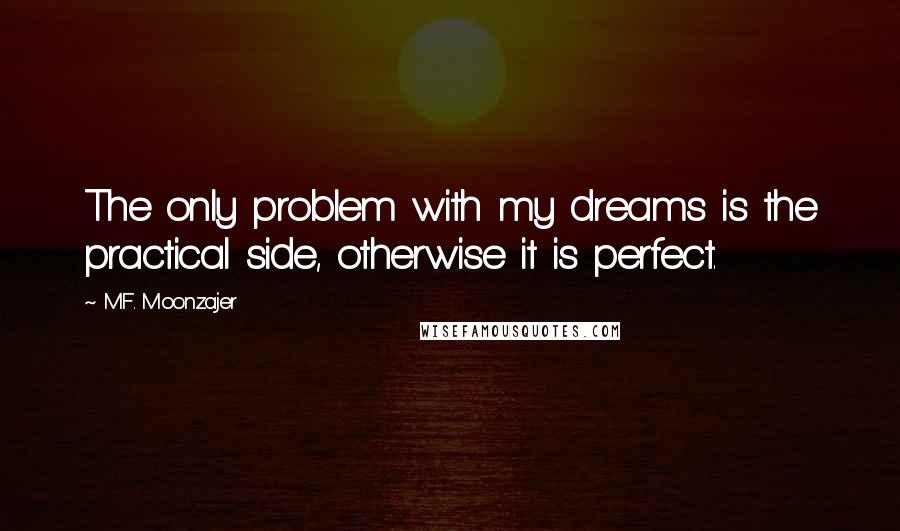 M.F. Moonzajer Quotes: The only problem with my dreams is the practical side, otherwise it is perfect.
