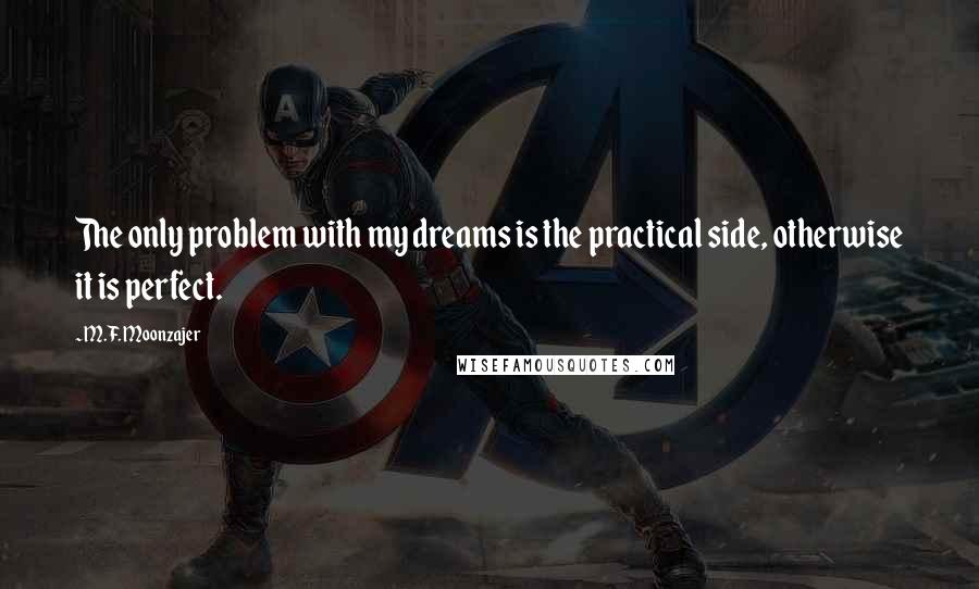 M.F. Moonzajer Quotes: The only problem with my dreams is the practical side, otherwise it is perfect.