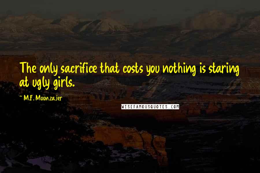 M.F. Moonzajer Quotes: The only sacrifice that costs you nothing is staring at ugly girls.