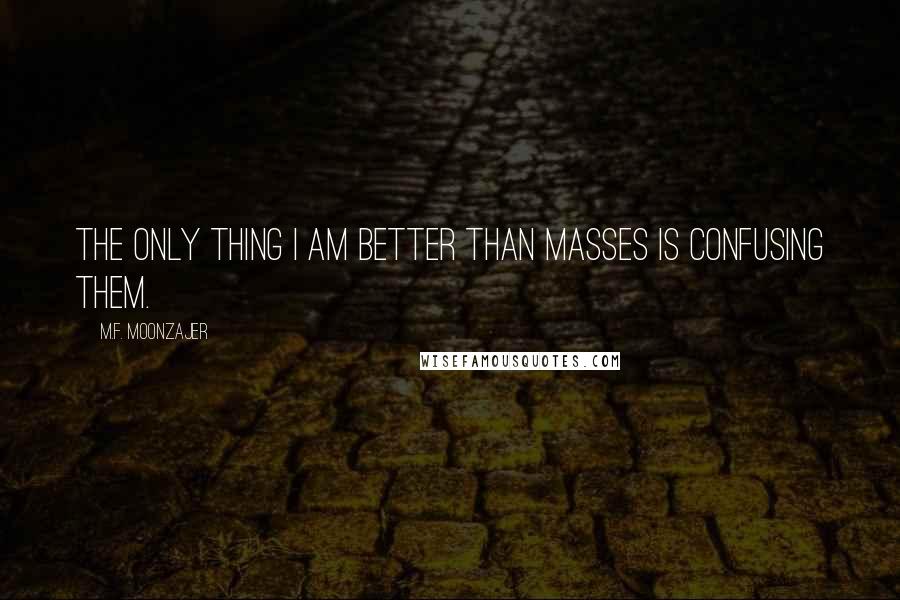 M.F. Moonzajer Quotes: The only thing I am better than masses is confusing them.
