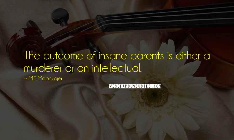 M.F. Moonzajer Quotes: The outcome of insane parents is either a murderer or an intellectual.