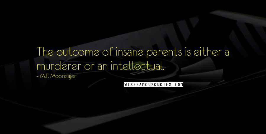 M.F. Moonzajer Quotes: The outcome of insane parents is either a murderer or an intellectual.