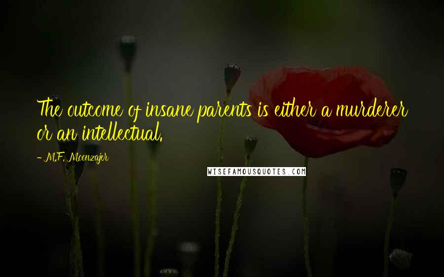 M.F. Moonzajer Quotes: The outcome of insane parents is either a murderer or an intellectual.