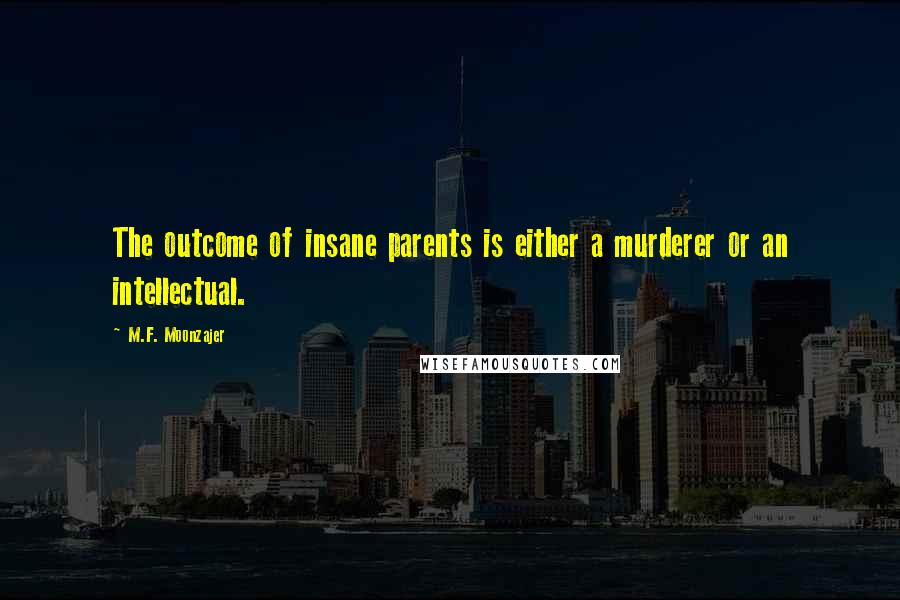 M.F. Moonzajer Quotes: The outcome of insane parents is either a murderer or an intellectual.