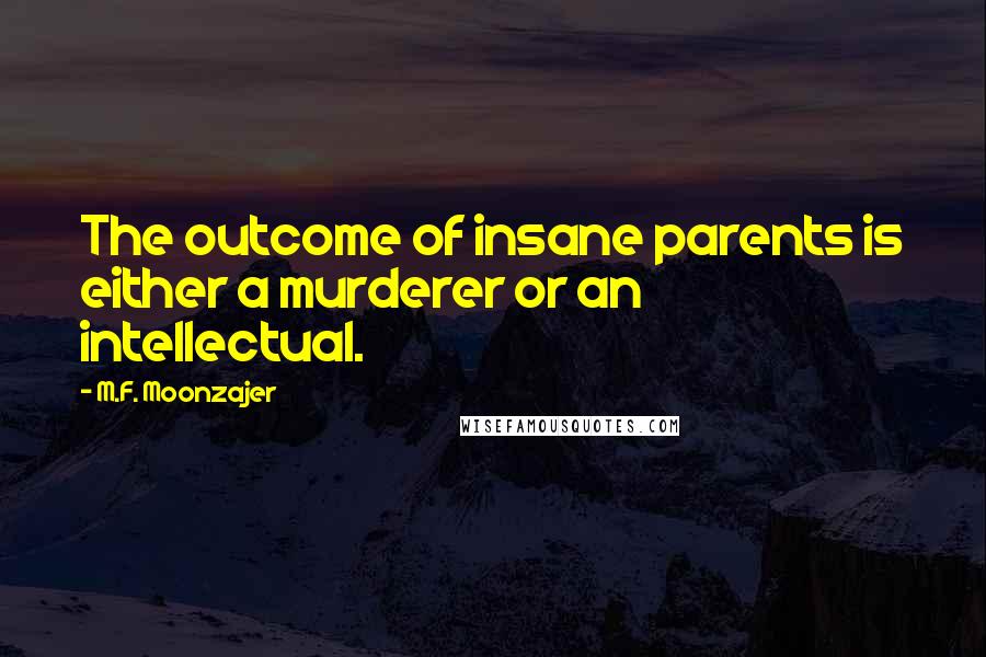 M.F. Moonzajer Quotes: The outcome of insane parents is either a murderer or an intellectual.