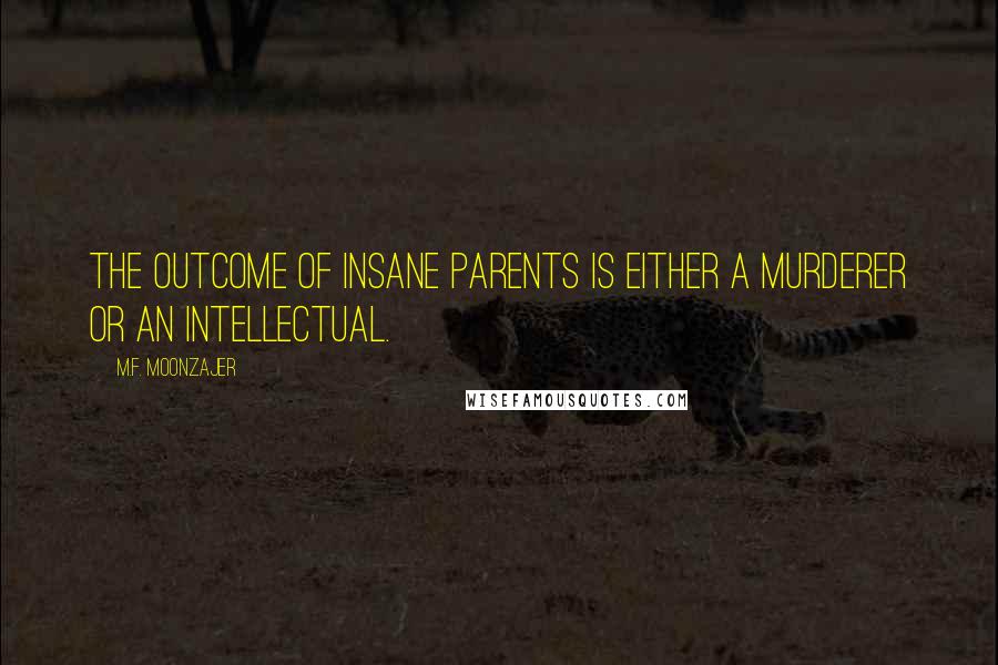 M.F. Moonzajer Quotes: The outcome of insane parents is either a murderer or an intellectual.