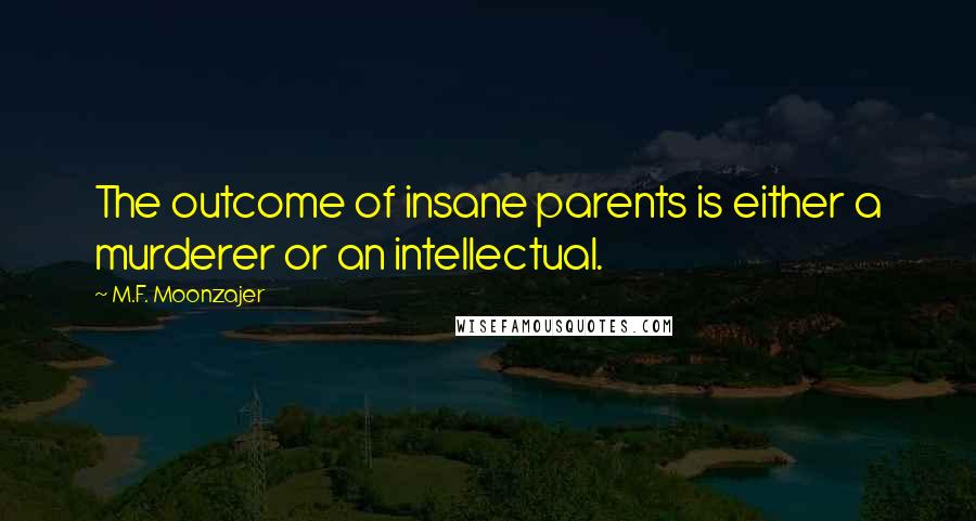 M.F. Moonzajer Quotes: The outcome of insane parents is either a murderer or an intellectual.