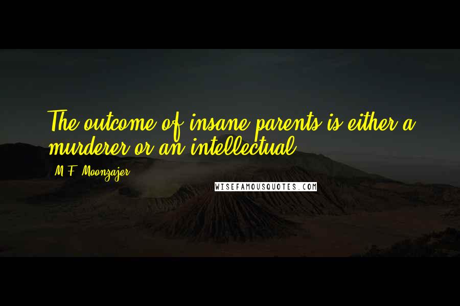 M.F. Moonzajer Quotes: The outcome of insane parents is either a murderer or an intellectual.