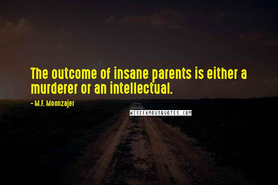 M.F. Moonzajer Quotes: The outcome of insane parents is either a murderer or an intellectual.