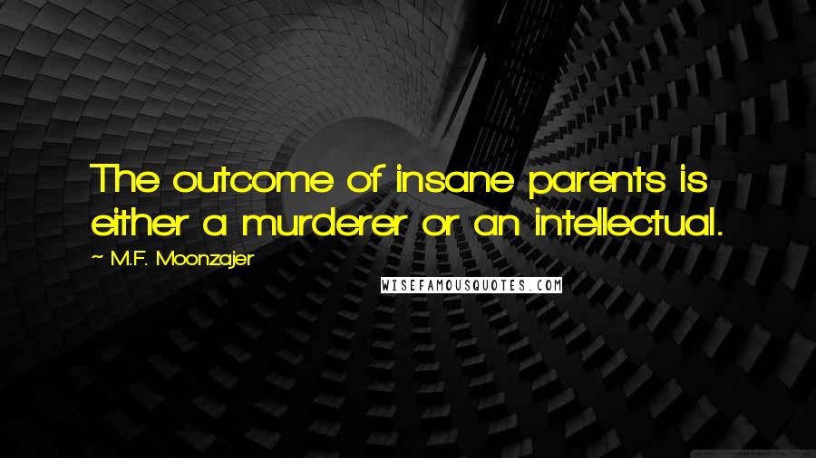 M.F. Moonzajer Quotes: The outcome of insane parents is either a murderer or an intellectual.