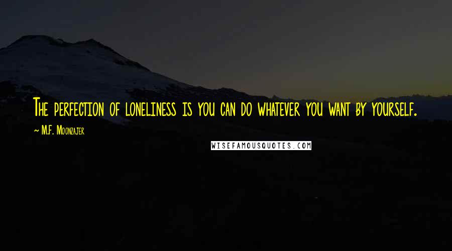 M.F. Moonzajer Quotes: The perfection of loneliness is you can do whatever you want by yourself.