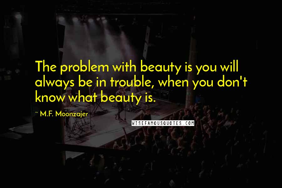 M.F. Moonzajer Quotes: The problem with beauty is you will always be in trouble, when you don't know what beauty is.