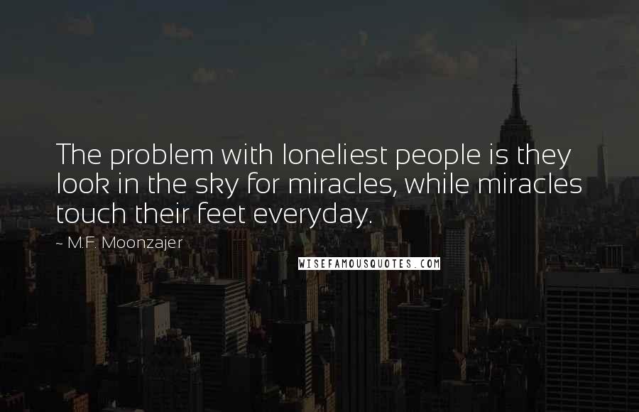 M.F. Moonzajer Quotes: The problem with loneliest people is they look in the sky for miracles, while miracles touch their feet everyday.