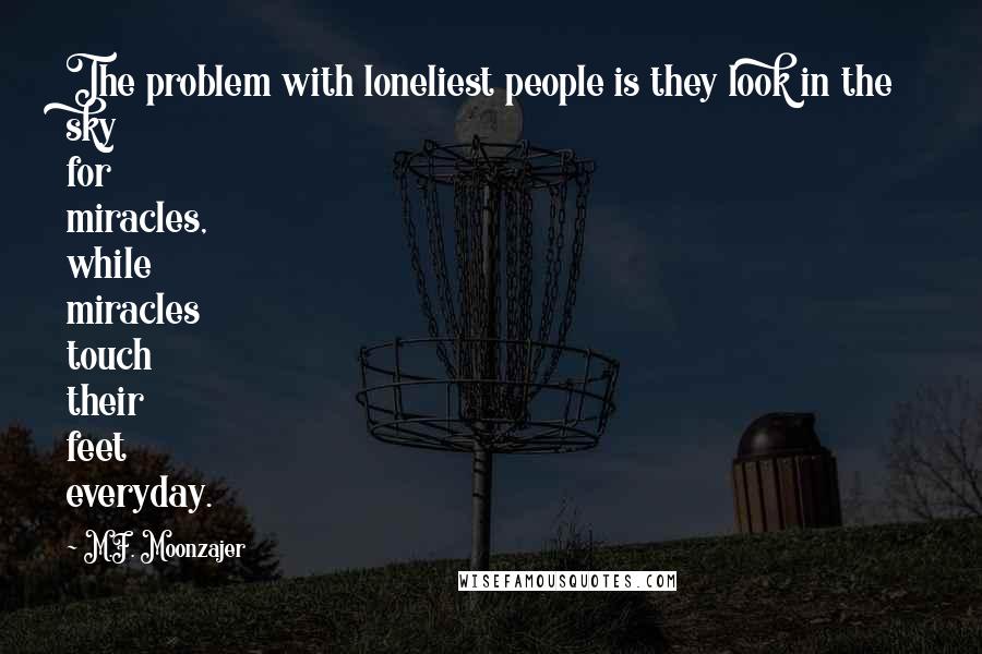 M.F. Moonzajer Quotes: The problem with loneliest people is they look in the sky for miracles, while miracles touch their feet everyday.