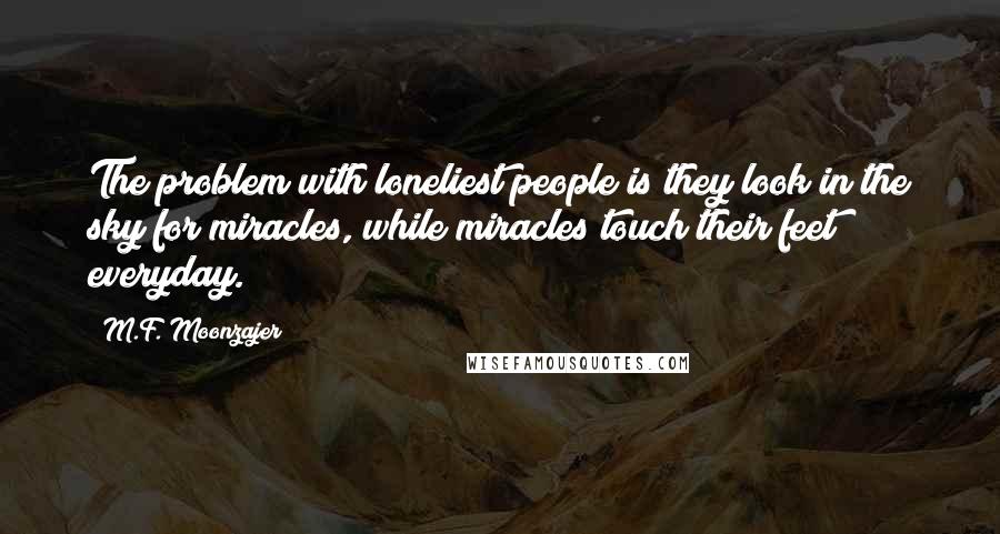 M.F. Moonzajer Quotes: The problem with loneliest people is they look in the sky for miracles, while miracles touch their feet everyday.