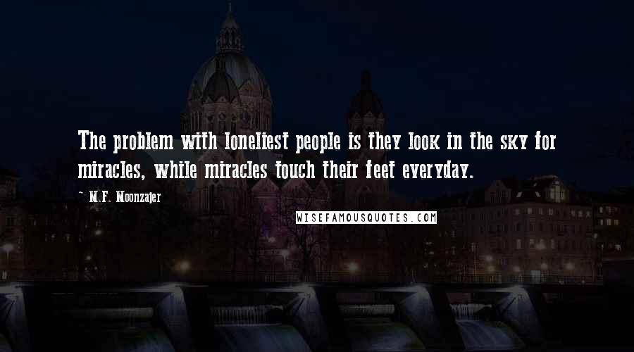 M.F. Moonzajer Quotes: The problem with loneliest people is they look in the sky for miracles, while miracles touch their feet everyday.