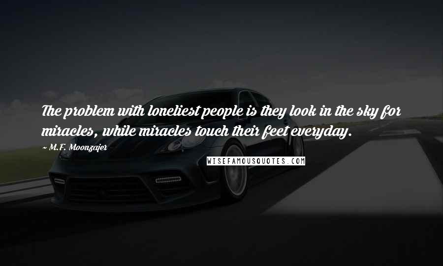 M.F. Moonzajer Quotes: The problem with loneliest people is they look in the sky for miracles, while miracles touch their feet everyday.