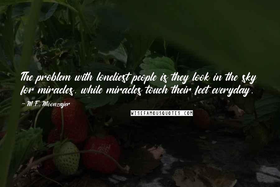 M.F. Moonzajer Quotes: The problem with loneliest people is they look in the sky for miracles, while miracles touch their feet everyday.