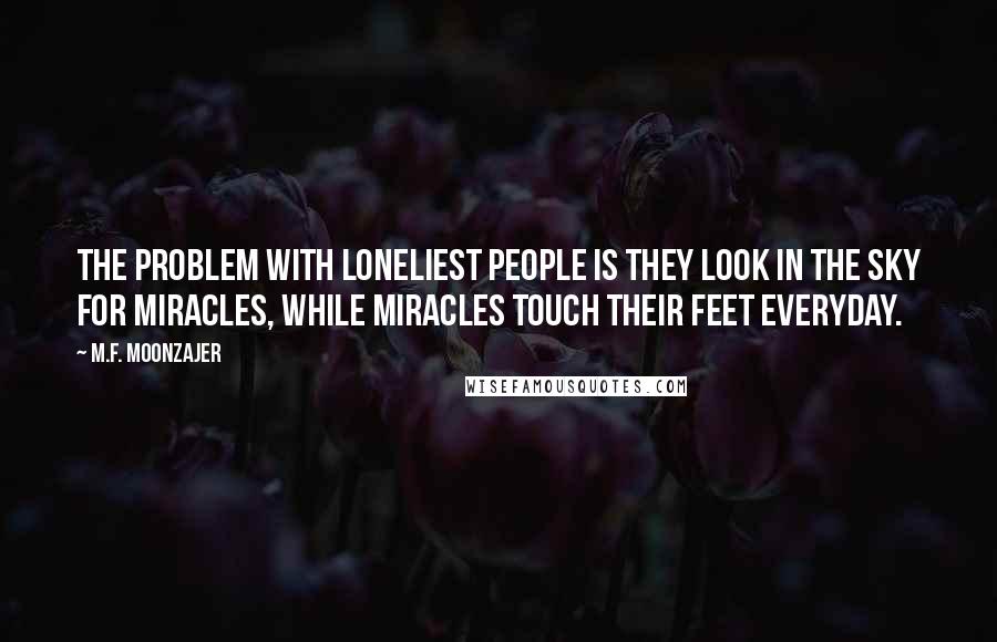 M.F. Moonzajer Quotes: The problem with loneliest people is they look in the sky for miracles, while miracles touch their feet everyday.