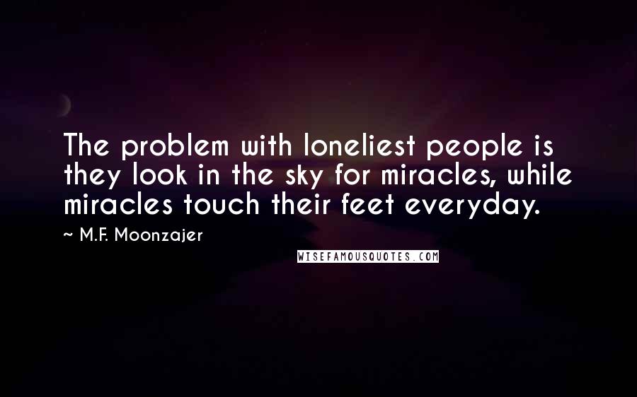 M.F. Moonzajer Quotes: The problem with loneliest people is they look in the sky for miracles, while miracles touch their feet everyday.