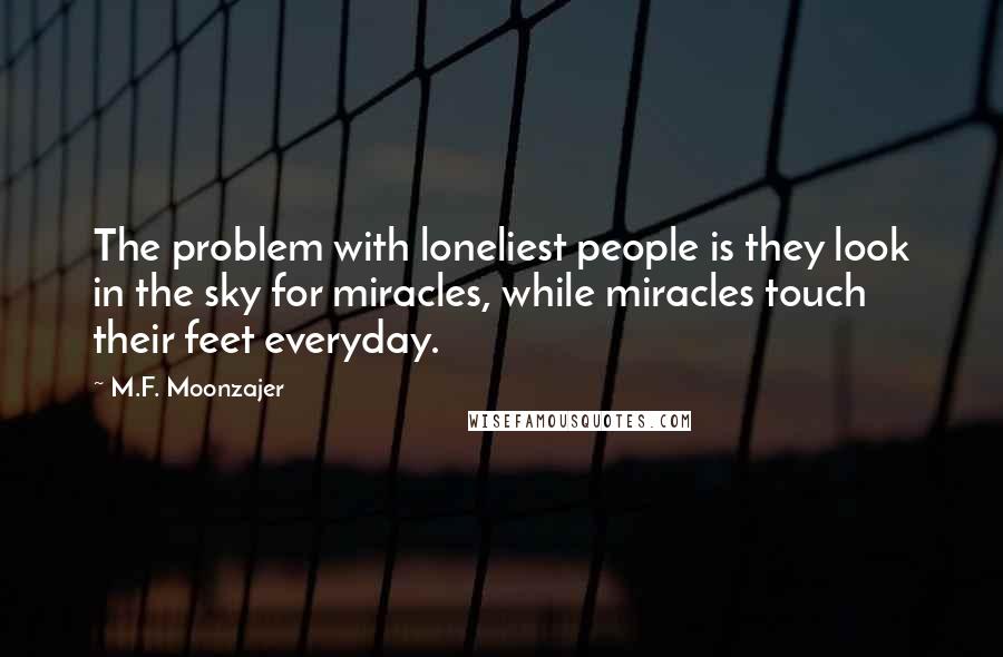 M.F. Moonzajer Quotes: The problem with loneliest people is they look in the sky for miracles, while miracles touch their feet everyday.