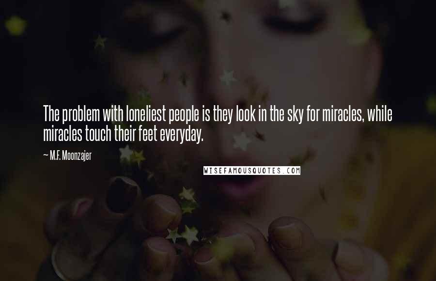 M.F. Moonzajer Quotes: The problem with loneliest people is they look in the sky for miracles, while miracles touch their feet everyday.